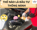 🤔 THẾ NÀO LÀ "ĐẦU TƯ THÔNG MINH" CHO XẾ YÊU?
